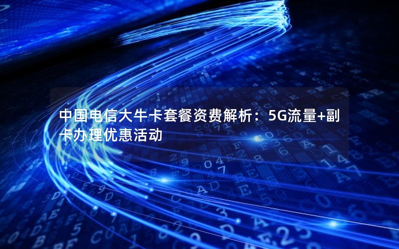中国电信大牛卡套餐资费解析：5G流量+副卡办理优惠活动