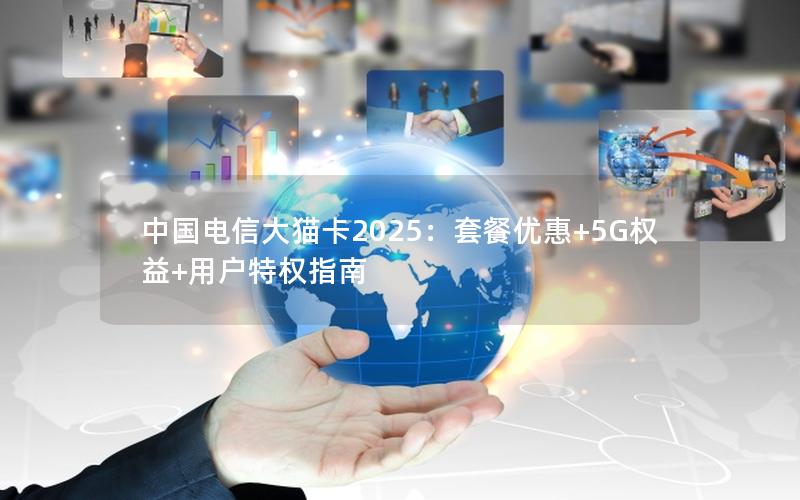 中国电信大猫卡2025：套餐优惠+5G权益+用户特权指南