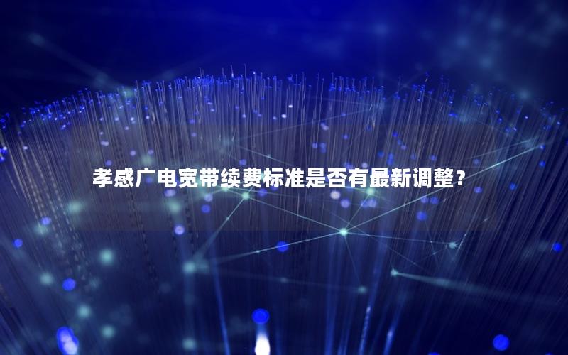 孝感广电宽带续费标准是否有最新调整？