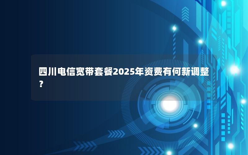 四川电信宽带套餐2025年资费有何新调整？