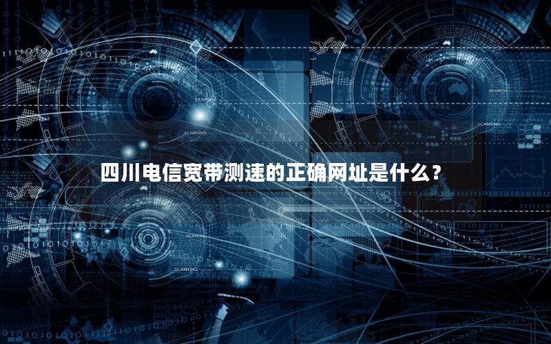四川电信宽带测速的正确网址是什么？