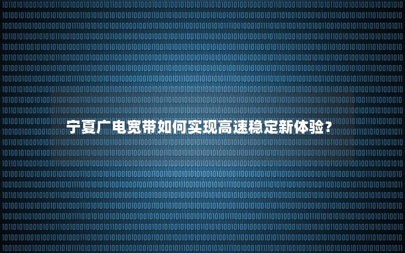宁夏广电宽带如何实现高速稳定新体验？