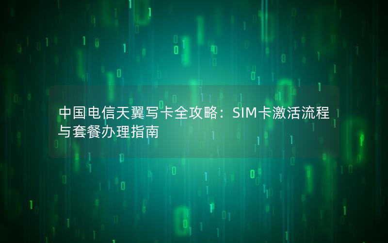 中国电信天翼写卡全攻略：SIM卡激活流程与套餐办理指南