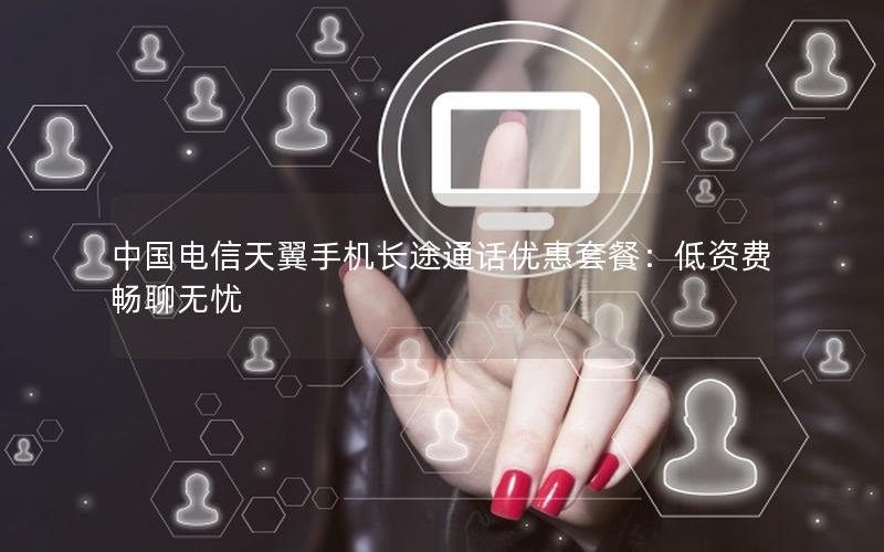 中国电信天翼手机长途通话优惠套餐：低资费畅聊无忧