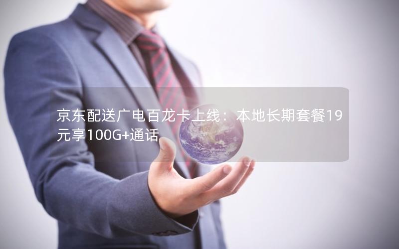 京东配送广电百龙卡上线：本地长期套餐19元享100G+通话