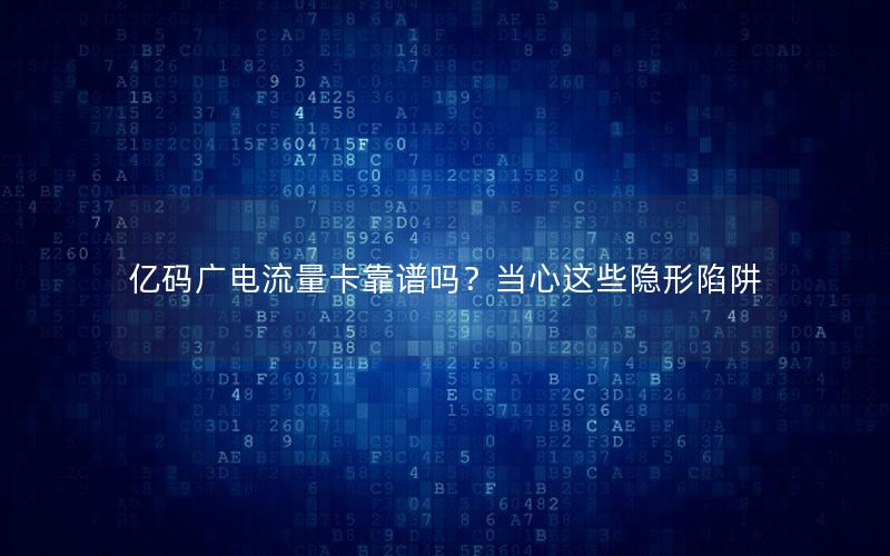 亿码广电流量卡靠谱吗？当心这些隐形陷阱