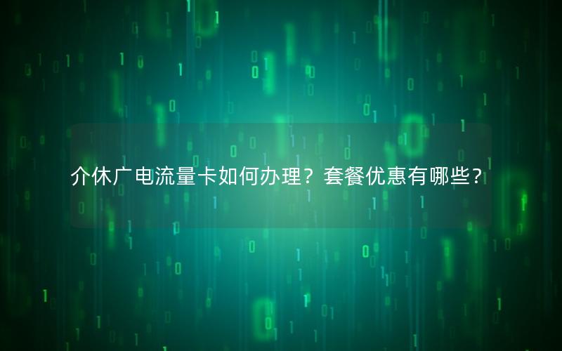 介休广电流量卡如何办理？套餐优惠有哪些？