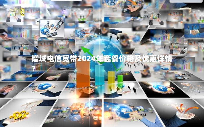 增城电信宽带2024年套餐价格及优惠详情？