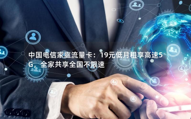 中国电信家庭流量卡：19元低月租享高速5G，全家共享全国不限速
