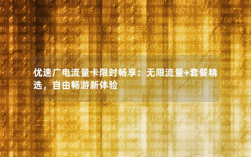 优速广电流量卡限时畅享：无限流量+套餐精选，自由畅游新体验