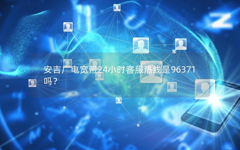 安吉广电宽带24小时客服热线是96371吗？