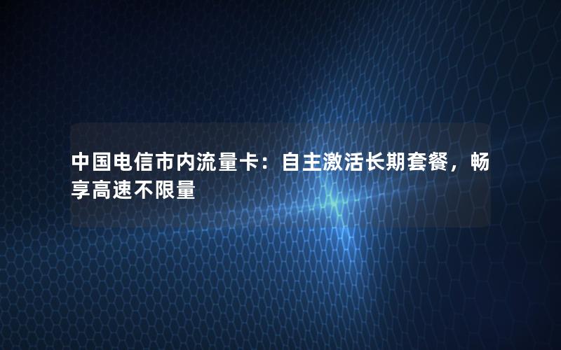 中国电信市内流量卡：自主激活长期套餐，畅享高速不限量