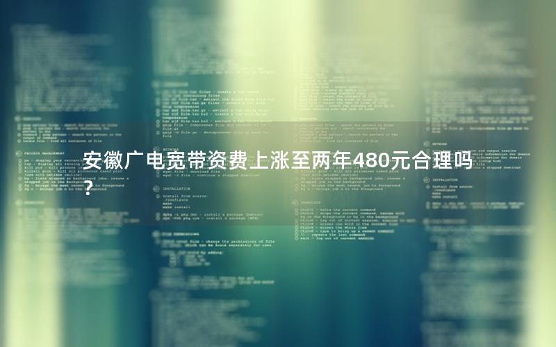安徽广电宽带资费上涨至两年480元合理吗？