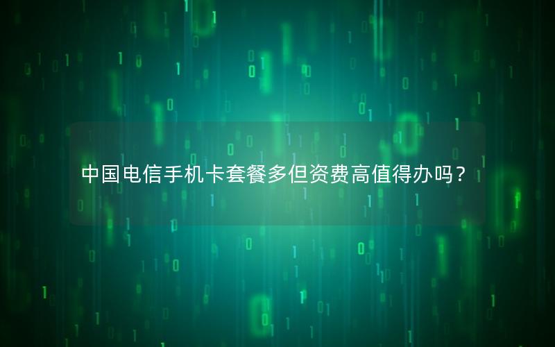 中国电信手机卡套餐多但资费高值得办吗？