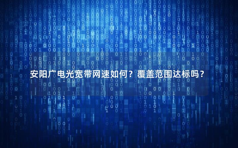 安阳广电光宽带网速如何？覆盖范围达标吗？