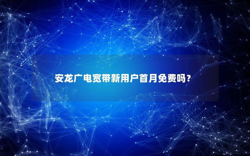 安龙广电宽带新用户首月免费吗？