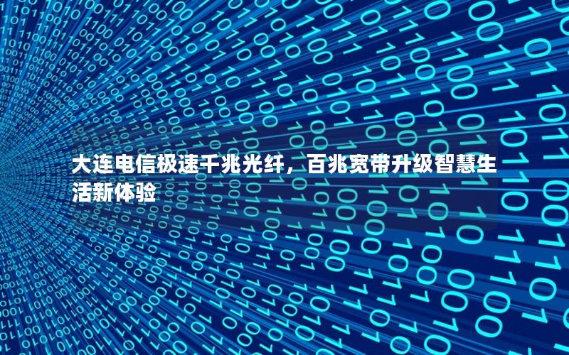 大连电信极速千兆光纤，百兆宽带升级智慧生活新体验