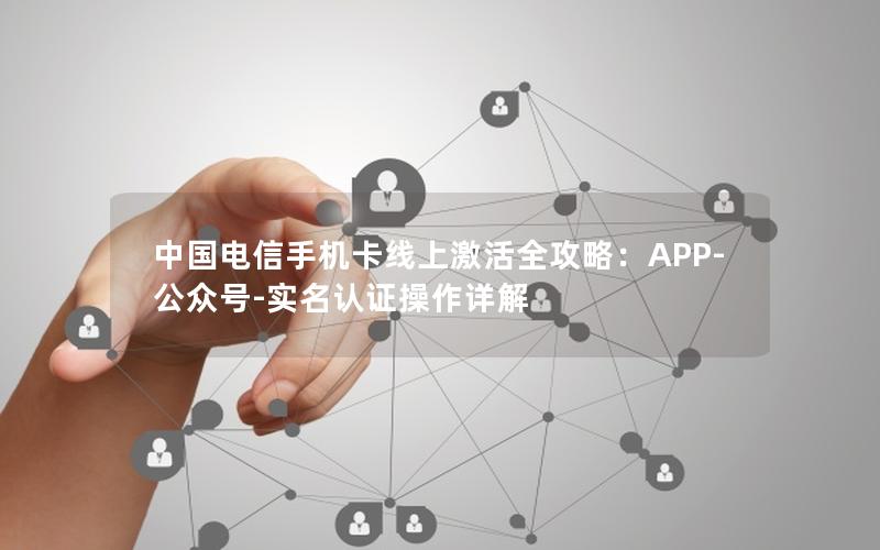 中国电信手机卡线上激活全攻略：APP-公众号-实名认证操作详解