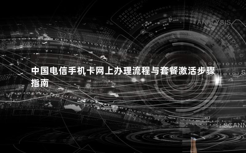 中国电信手机卡网上办理流程与套餐激活步骤指南
