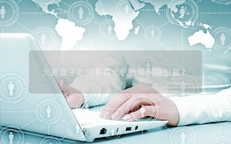 大麦盒子如何兼容电信宽带网络设置？