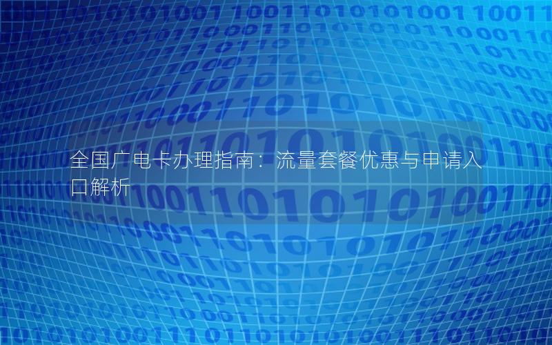 全国广电卡办理指南：流量套餐优惠与申请入口解析
