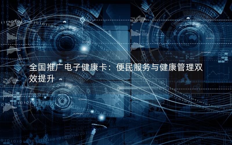 全国推广电子健康卡：便民服务与健康管理双效提升