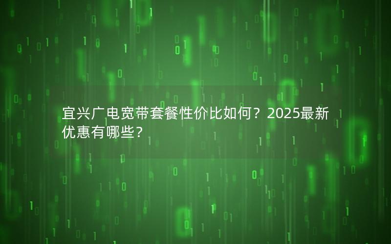 宜兴广电宽带套餐性价比如何？2025最新优惠有哪些？