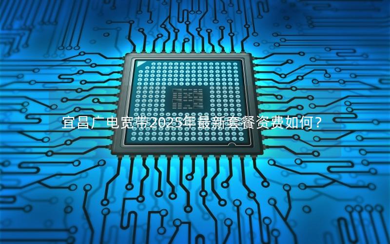 宜昌广电宽带2025年最新套餐资费如何？