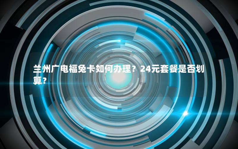 兰州广电福兔卡如何办理？24元套餐是否划算？