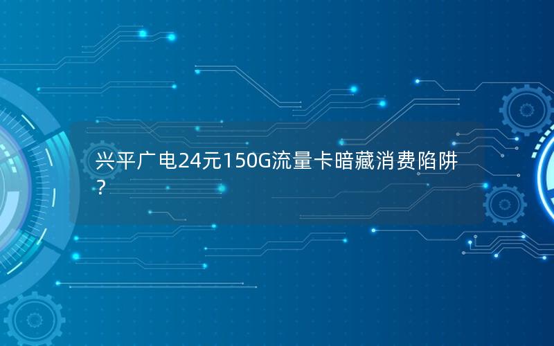 兴平广电24元150G流量卡暗藏消费陷阱？