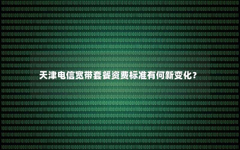 天津电信宽带套餐资费标准有何新变化？