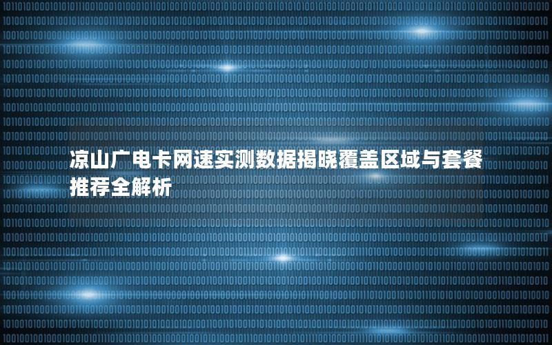 凉山广电卡网速实测数据揭晓覆盖区域与套餐推荐全解析