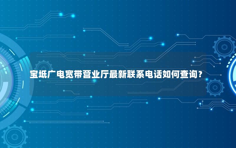 宝坻广电宽带营业厅最新联系电话如何查询？