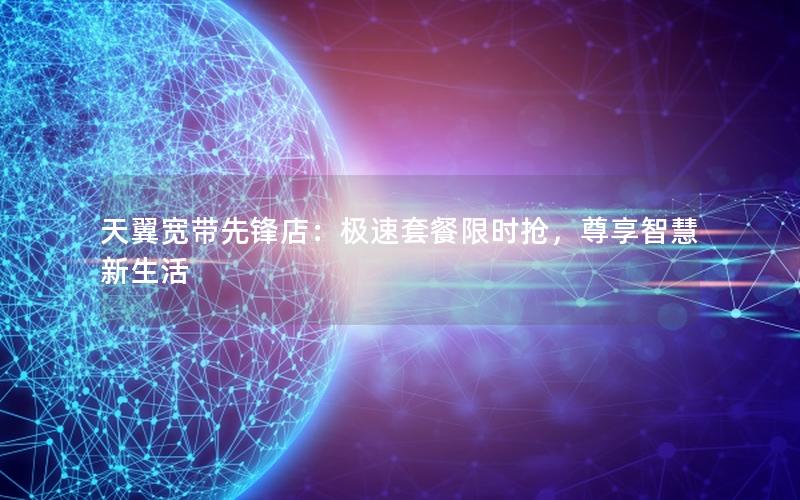 天翼宽带先锋店：极速套餐限时抢，尊享智慧新生活
