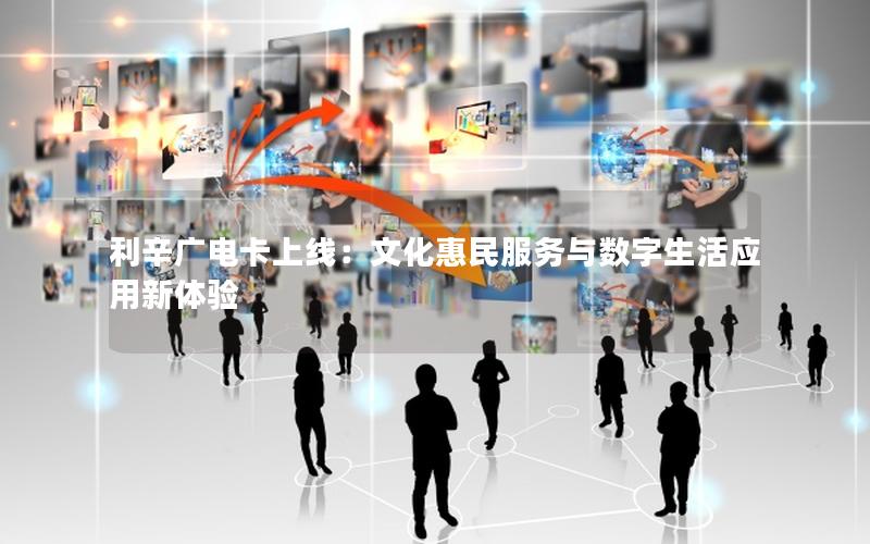 利辛广电卡上线：文化惠民服务与数字生活应用新体验