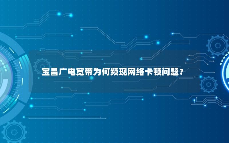 宝昌广电宽带为何频现网络卡顿问题？