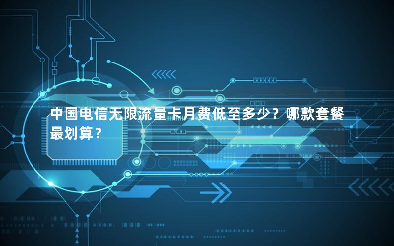 中国电信无限流量卡月费低至多少？哪款套餐最划算？