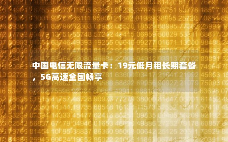 中国电信无限流量卡：19元低月租长期套餐，5G高速全国畅享