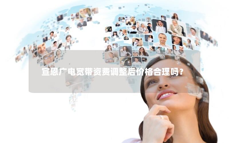 宣恩广电宽带资费调整后价格合理吗？