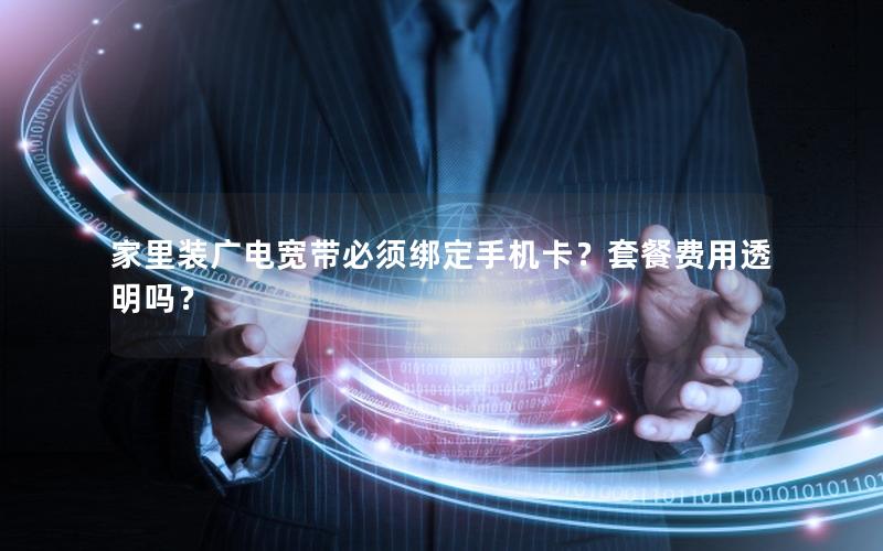家里装广电宽带必须绑定手机卡？套餐费用透明吗？