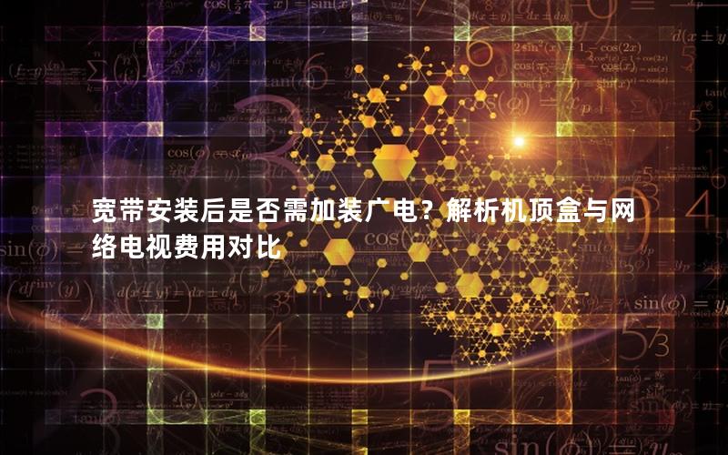 宽带安装后是否需加装广电？解析机顶盒与网络电视费用对比