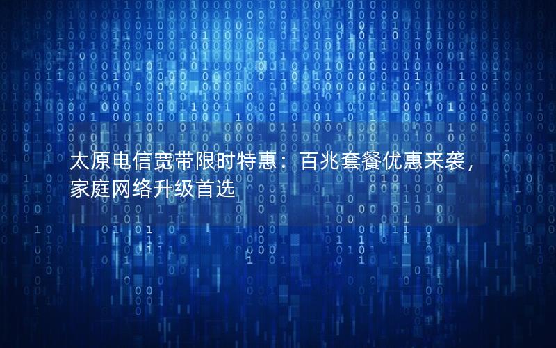 太原电信宽带限时特惠：百兆套餐优惠来袭，家庭网络升级首选