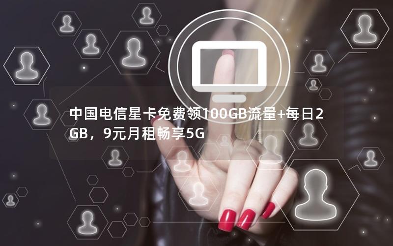 中国电信星卡免费领100GB流量+每日2GB，9元月租畅享5G