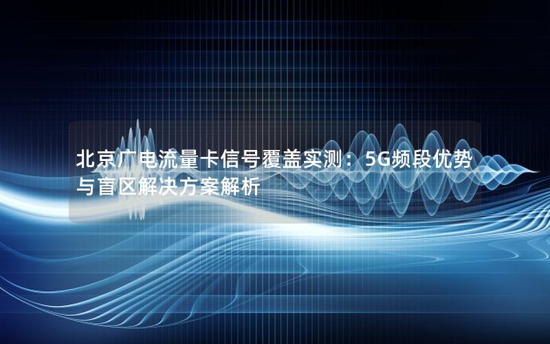 北京广电流量卡信号覆盖实测：5G频段优势与盲区解决方案解析