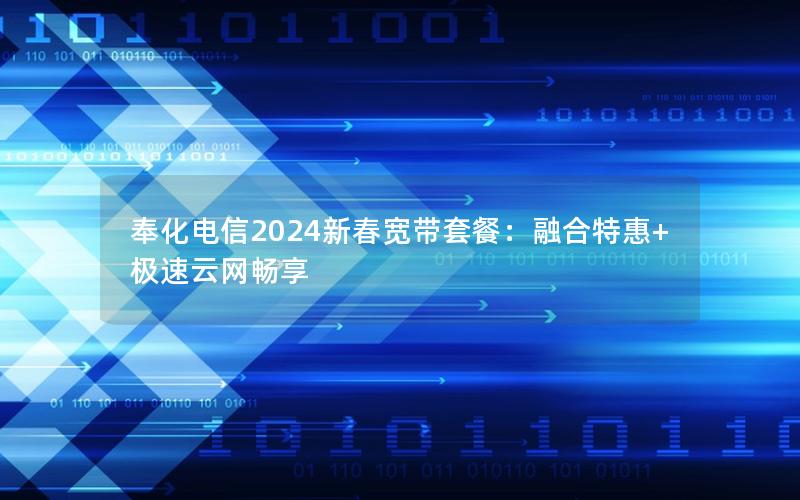 奉化电信2024新春宽带套餐：融合特惠+极速云网畅享
