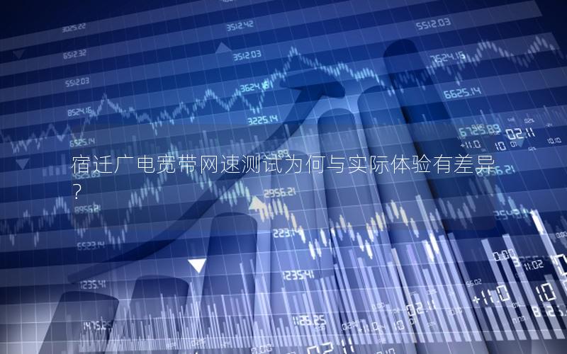 宿迁广电宽带网速测试为何与实际体验有差异？