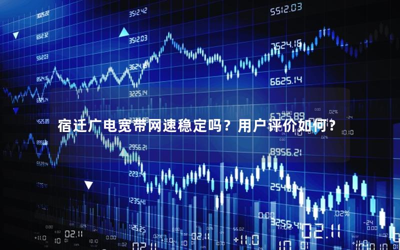 宿迁广电宽带网速稳定吗？用户评价如何？