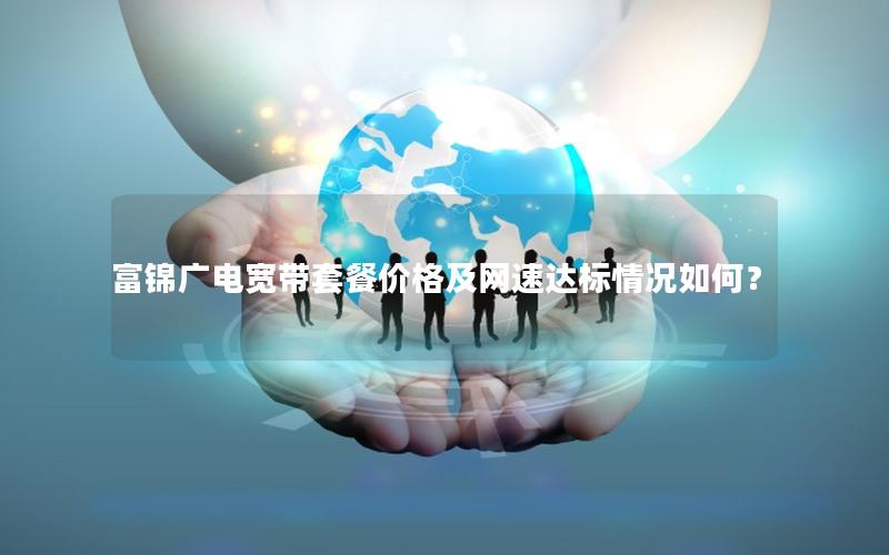 富锦广电宽带套餐价格及网速达标情况如何？