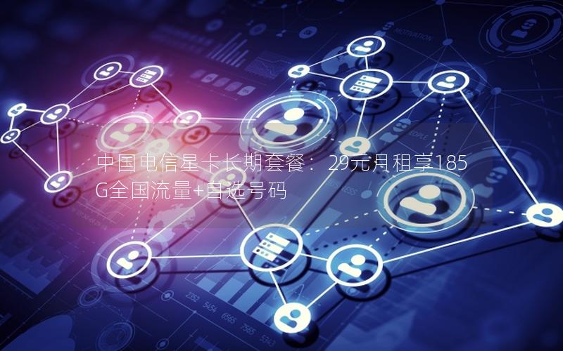 中国电信星卡长期套餐：29元月租享185G全国流量+自选号码
