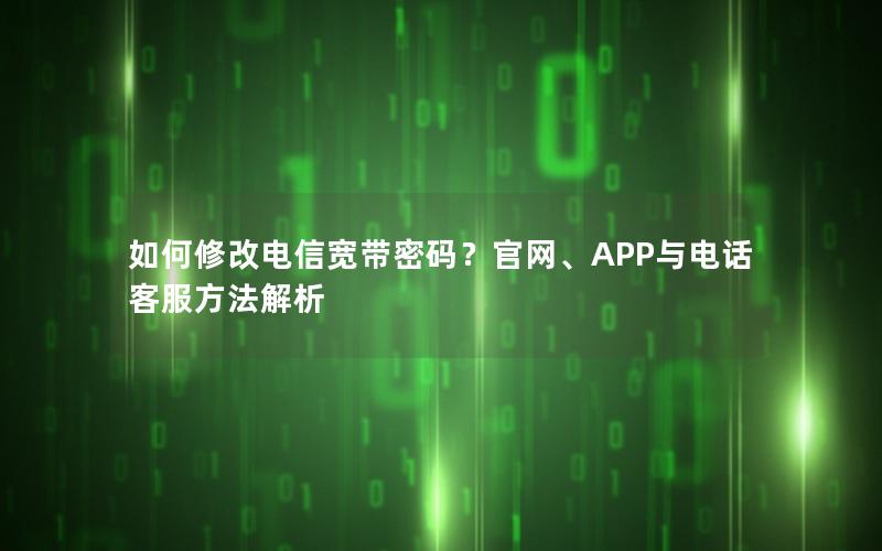 如何修改电信宽带密码？官网、APP与电话客服方法解析